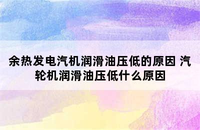 余热发电汽机润滑油压低的原因 汽轮机润滑油压低什么原因